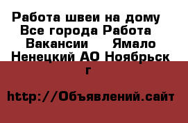 Работа швеи на дому - Все города Работа » Вакансии   . Ямало-Ненецкий АО,Ноябрьск г.